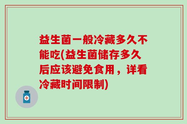 益生菌一般冷藏多久不能吃(益生菌储存多久后应该避免食用，详看冷藏时间限制)