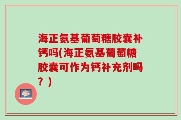 海正氨基葡萄糖胶囊补钙吗(海正氨基葡萄糖胶囊可作为钙补充剂吗？)