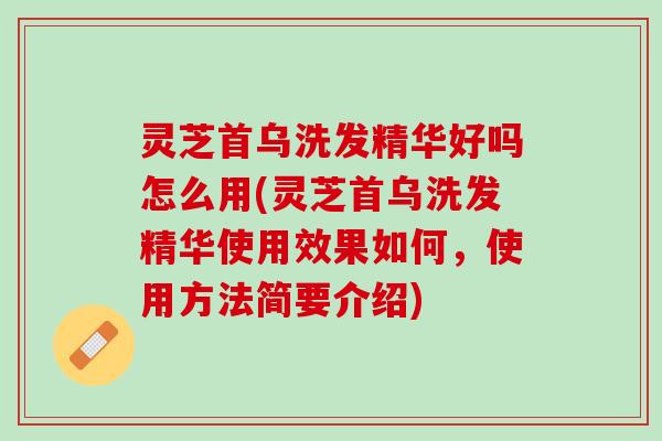 灵芝首乌洗发精华好吗怎么用(灵芝首乌洗发精华使用效果如何，使用方法简要介绍)