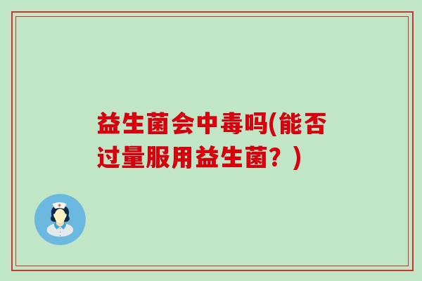 益生菌会中毒吗(能否过量服用益生菌？)