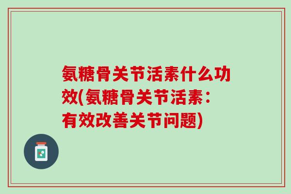 氨糖骨关节活素什么功效(氨糖骨关节活素：有效改善关节问题)