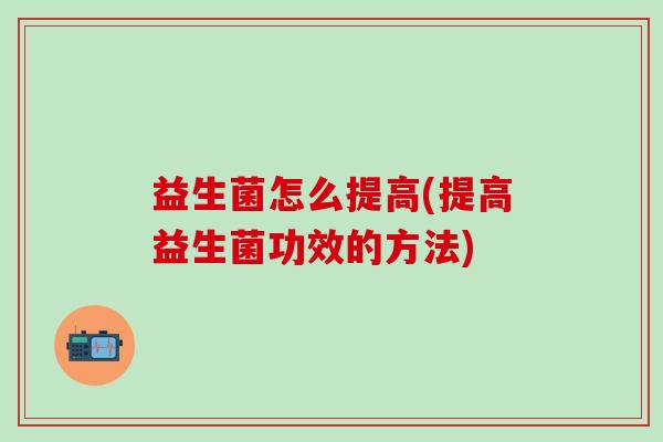 益生菌怎么提高(提高益生菌功效的方法)