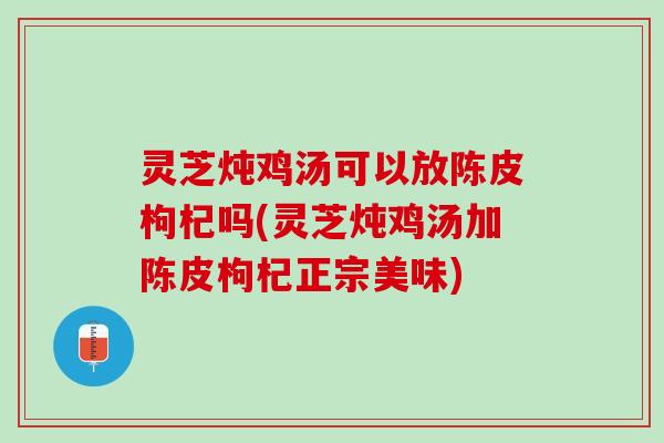 灵芝炖鸡汤可以放陈皮枸杞吗(灵芝炖鸡汤加陈皮枸杞正宗美味)