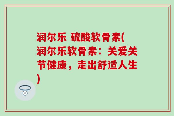 润尔乐 硫酸软骨素(润尔乐软骨素：关爱关节健康，走出舒适人生)