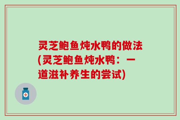 灵芝鲍鱼炖水鸭的做法(灵芝鲍鱼炖水鸭：一道滋补养生的尝试)