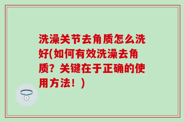 洗澡关节去角质怎么洗好(如何有效洗澡去角质？关键在于正确的使用方法！)