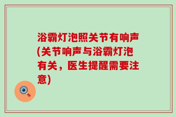 浴霸灯泡照关节有响声(关节响声与浴霸灯泡有关，医生提醒需要注意)