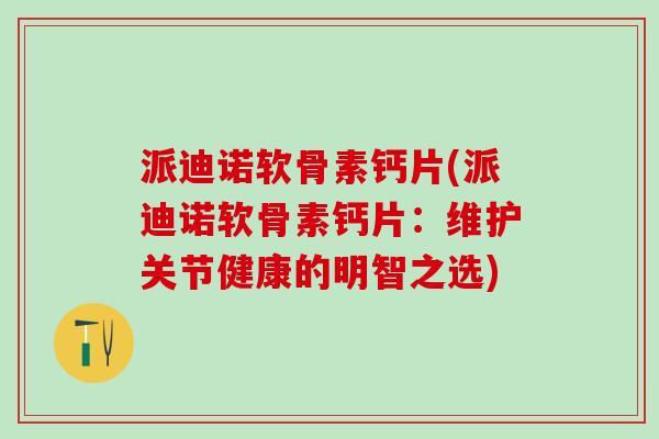 派迪诺软骨素钙片(派迪诺软骨素钙片：维护关节健康的明智之选)