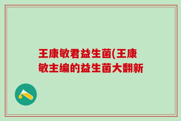 王康敏君益生菌(王康敏主编的益生菌大翻新
