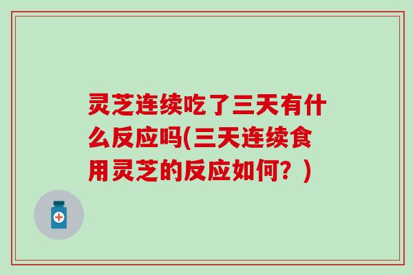 灵芝连续吃了三天有什么反应吗(三天连续食用灵芝的反应如何？)