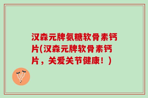 汉森元牌氨糖软骨素钙片(汉森元牌软骨素钙片，关爱关节健康！)