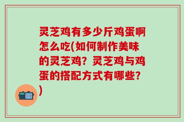 灵芝鸡有多少斤鸡蛋啊怎么吃(如何制作美味的灵芝鸡？灵芝鸡与鸡蛋的搭配方式有哪些？)