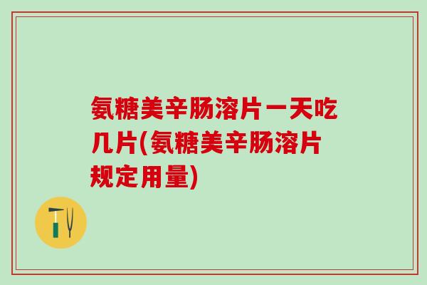 氨糖美辛肠溶片一天吃几片(氨糖美辛肠溶片规定用量)