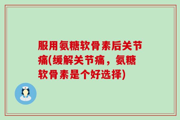 服用氨糖软骨素后关节痛(缓解关节痛，氨糖软骨素是个好选择)