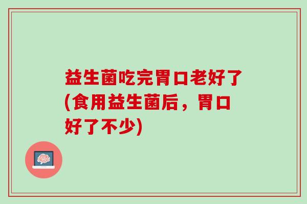 益生菌吃完胃口老好了(食用益生菌后，胃口好了不少)