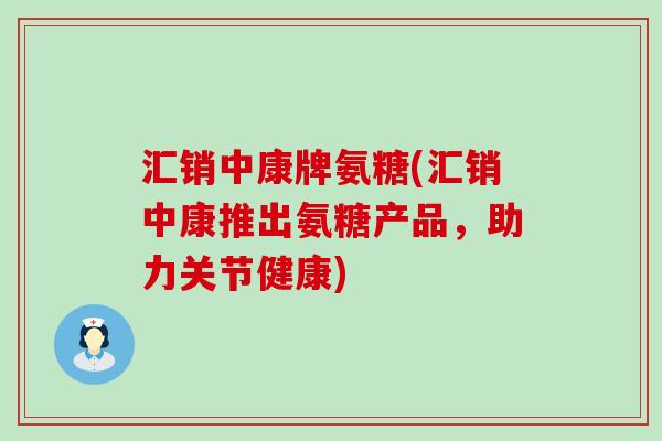 汇销中康牌氨糖(汇销中康推出氨糖产品，助力关节健康)