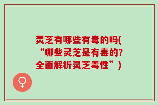 灵芝有哪些有毒的吗(“哪些灵芝是有毒的？全面解析灵芝毒性”)