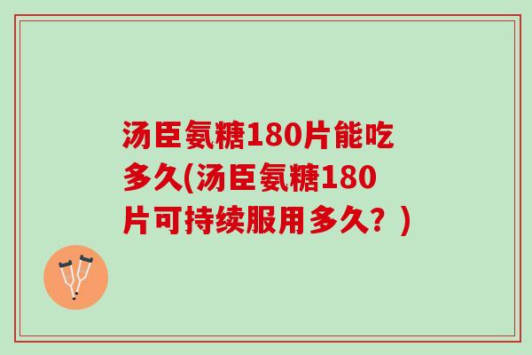 汤臣氨糖180片能吃多久(汤臣氨糖180片可持续服用多久？)