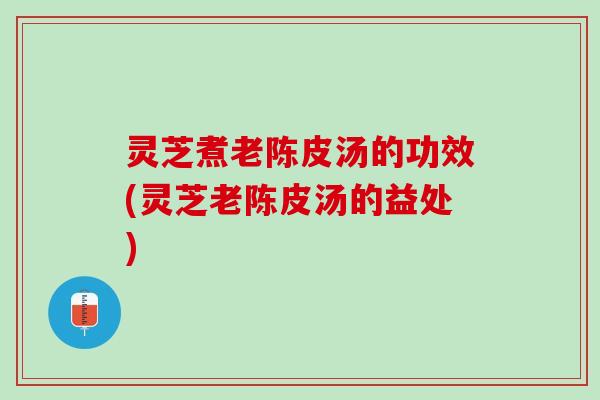 灵芝煮老陈皮汤的功效(灵芝老陈皮汤的益处)