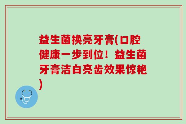 益生菌换亮牙膏(口腔健康一步到位!益生菌牙膏洁白亮齿效果惊艳) 益生菌换亮牙膏(口腔健康一步到位!益生菌牙膏洁白亮齿效果惊艳)