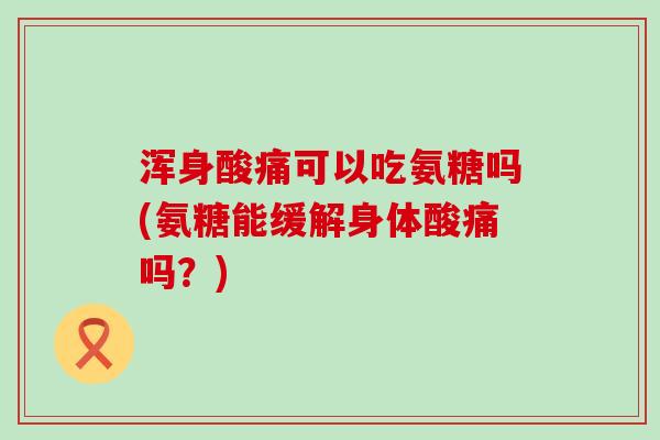 浑身酸痛可以吃氨糖吗(氨糖能缓解身体酸痛吗？)