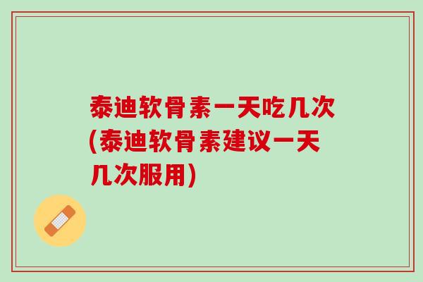 泰迪软骨素一天吃几次(泰迪软骨素建议一天几次服用)