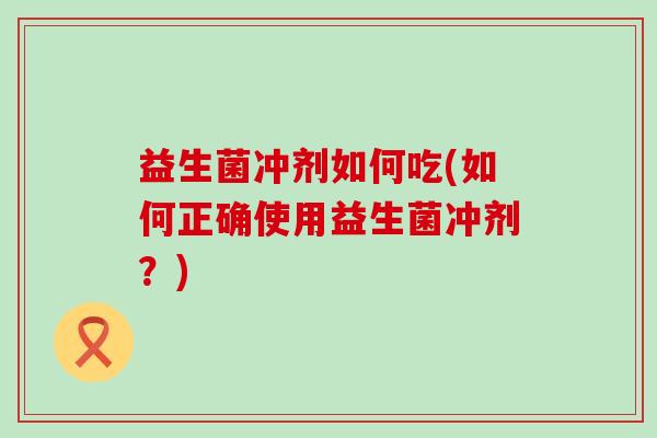 益生菌冲剂如何吃(如何正确使用益生菌冲剂？)