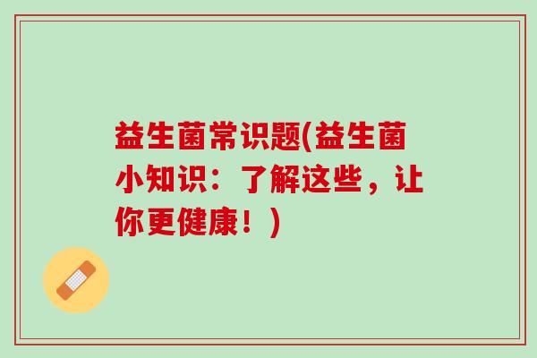 益生菌常识题(益生菌小知识：了解这些，让你更健康！)