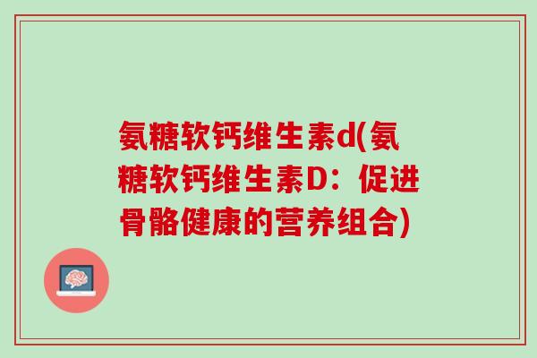 氨糖软钙维生素d(氨糖软钙维生素D：促进骨骼健康的营养组合)