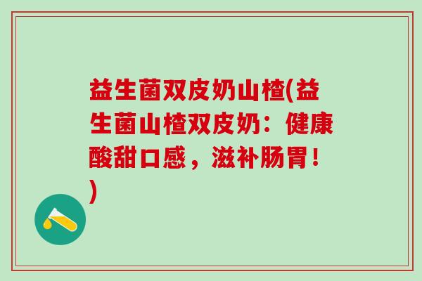 益生菌双皮奶山楂(益生菌山楂双皮奶：健康酸甜口感，滋补肠胃！)