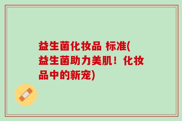 益生菌化妆品 标准(益生菌助力美肌！化妆品中的新宠)