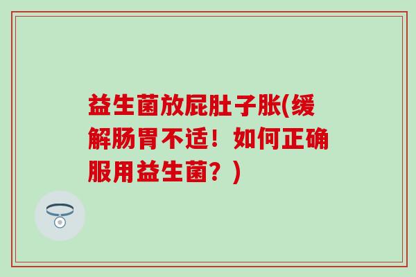 益生菌放屁肚子胀(缓解肠胃不适！如何正确服用益生菌？)