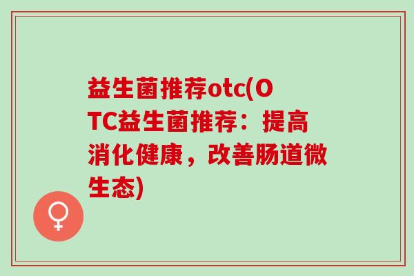 益生菌推荐otc(OTC益生菌推荐：提高消化健康，改善肠道微生态)