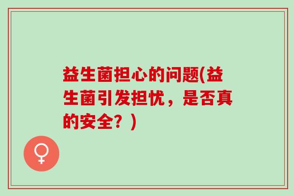 益生菌担心的问题(益生菌引发担忧，是否真的安全？)
