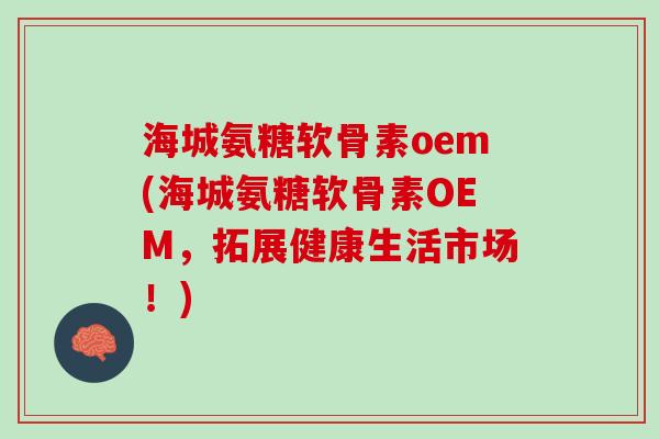 海城氨糖软骨素oem(海城氨糖软骨素OEM，拓展健康生活市场！)