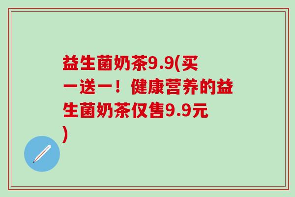 益生菌奶茶9.9(买一送一！健康营养的益生菌奶茶仅售9.9元)