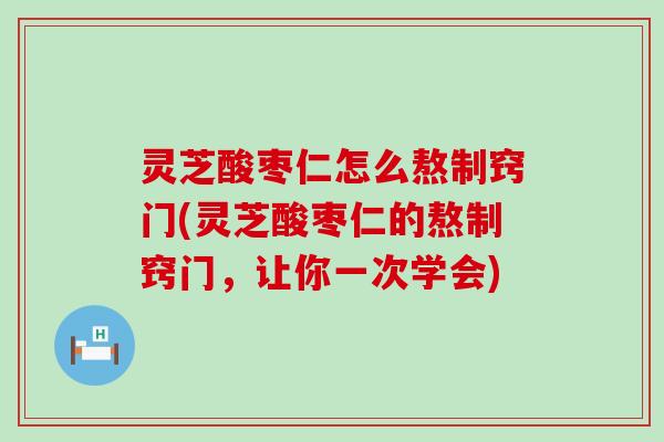 灵芝酸枣仁怎么熬制窍门(灵芝酸枣仁的熬制窍门，让你一次学会)