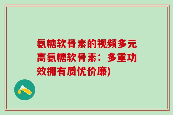 氨糖软骨素的视频多元高氨糖软骨素：多重功效拥有质优价廉)