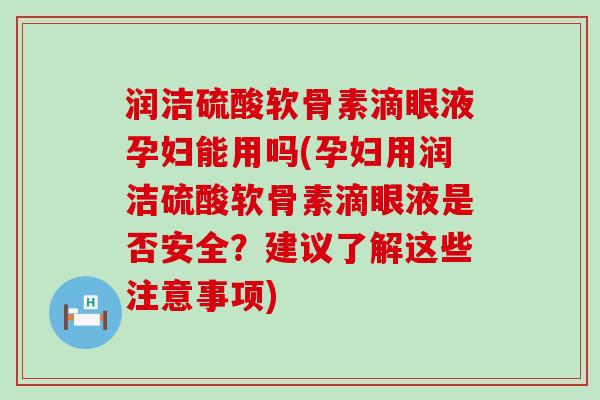 润洁硫酸软骨素滴眼液孕妇能用吗(孕妇用润洁硫酸软骨素滴眼液是否安全?建议了解这些注意事项) 润洁硫酸软骨素滴眼液孕妇能用吗(孕妇用润洁硫酸软骨素滴眼液是否安全?建议了解这些注意事项)