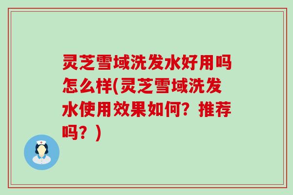 灵芝雪域洗发水好用吗怎么样(灵芝雪域洗发水使用效果如何？推荐吗？)
