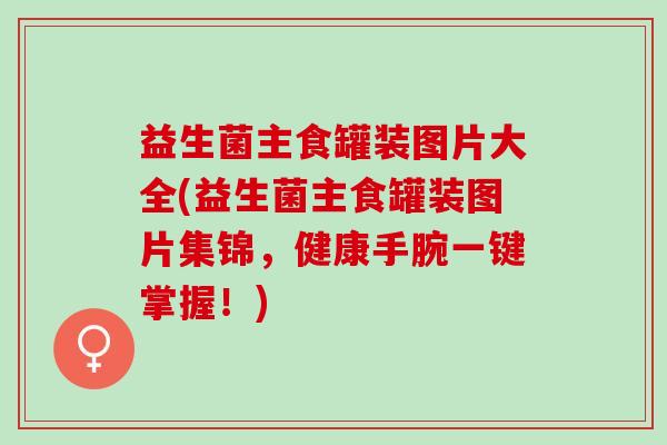 益生菌主食罐装图片大全(益生菌主食罐装图片集锦,健康手腕一键掌握!) 益生菌主食罐装图片大全(益生菌主食罐装图片集锦,健康手腕一键掌握!)