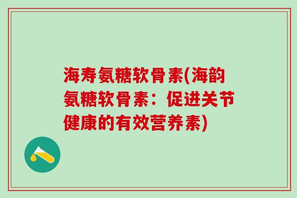海寿氨糖软骨素(海韵氨糖软骨素:促进关节健康的有效营养素) 海寿氨糖软骨素(海韵氨糖软骨素:促进关节健康的有效营养素)