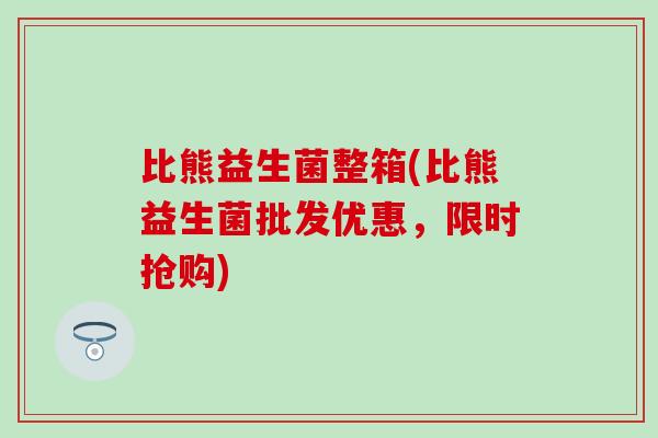比熊益生菌整箱(比熊益生菌批发优惠，限时抢购)