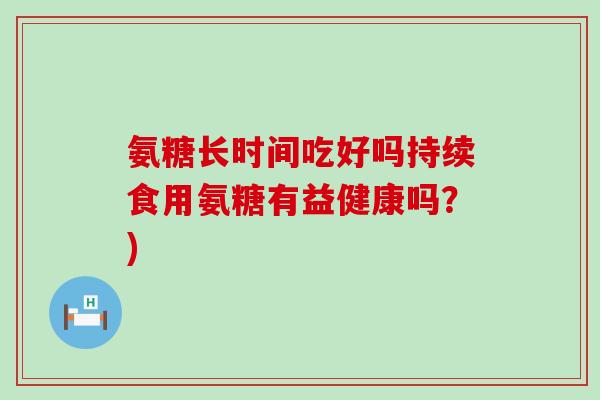 氨糖长时间吃好吗持续食用氨糖有益健康吗？)
