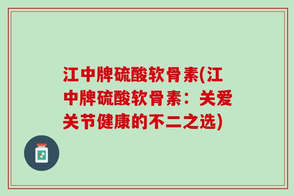 江中牌硫酸软骨素(江中牌硫酸软骨素：关爱关节健康的不二之选)