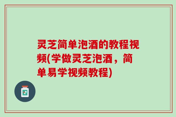 灵芝简单泡酒的教程视频(学做灵芝泡酒，简单易学视频教程)