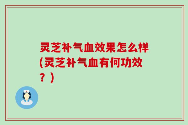 灵芝补气血效果怎么样(灵芝补气血有何功效？)