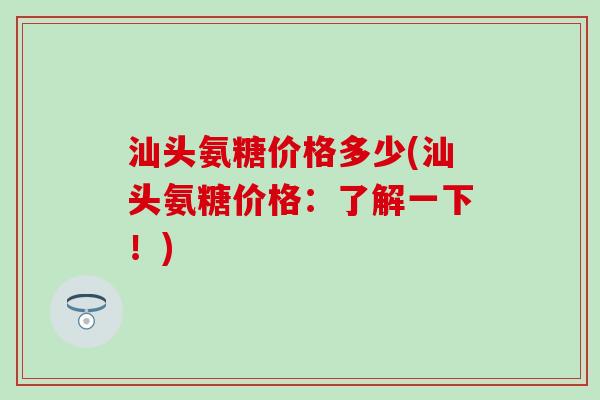 汕头氨糖价格多少(汕头氨糖价格：了解一下！)