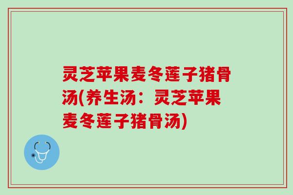灵芝苹果麦冬莲子猪骨汤(养生汤：灵芝苹果麦冬莲子猪骨汤)