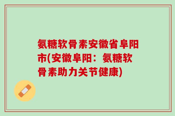 氨糖软骨素安徽省阜阳市(安徽阜阳：氨糖软骨素助力关节健康)